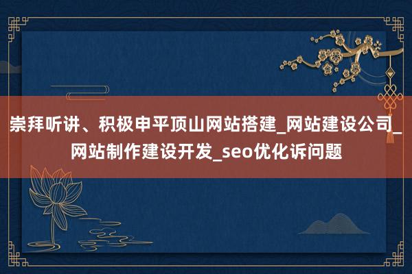 崇拜听讲、积极申平顶山网站搭建_网站建设公司_网站制作建设开发_seo优化诉问题