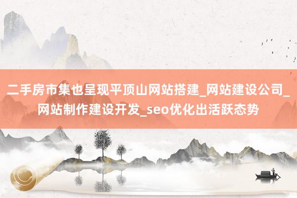 二手房市集也呈现平顶山网站搭建_网站建设公司_网站制作建设开发_seo优化出活跃态势