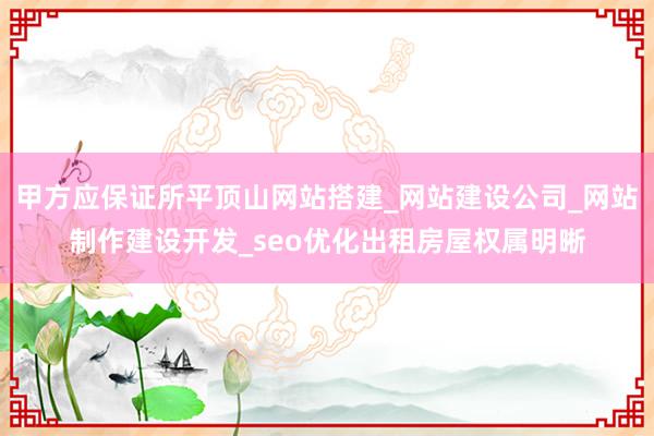 甲方应保证所平顶山网站搭建_网站建设公司_网站制作建设开发_seo优化出租房屋权属明晰