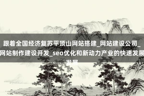 跟着全国经济复苏平顶山网站搭建_网站建设公司_网站制作建设开发_seo优化和新动力产业的快速发展