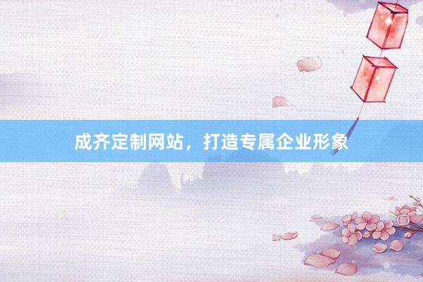成齐定制网站，打造专属企业形象