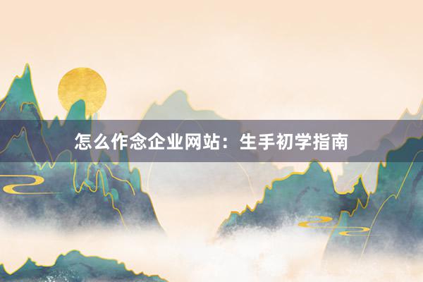 怎么作念企业网站：生手初学指南