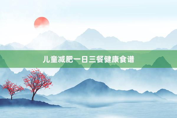 儿童减肥一日三餐健康食谱